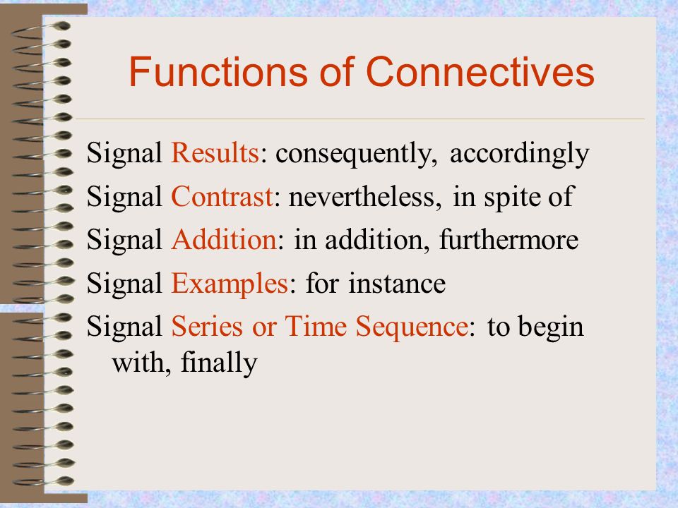 Functions of Connectives Signal Results: consequently, accordingly Signal Contrast: nevertheless, in spite of Signal Addition: in addition, furthermore Signal Examples: for instance Signal Series or Time Sequence: to begin with, finally