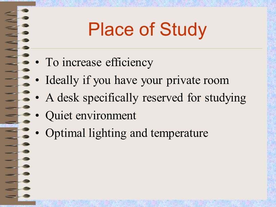 Place of Study To increase efficiency Ideally if you have your private room A desk specifically reserved for studying Quiet environment Optimal lighting and temperature