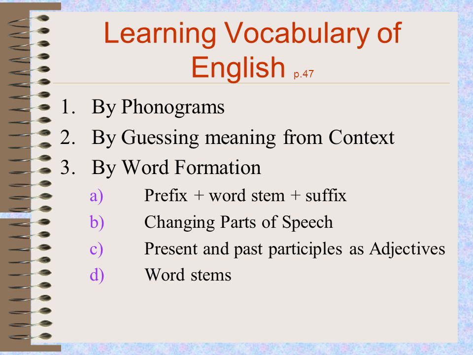 Learning Vocabulary of English p.47 1.By Phonograms 2.By Guessing meaning from Context 3.By Word Formation a)Prefix + word stem + suffix b)Changing Parts of Speech c)Present and past participles as Adjectives d)Word stems