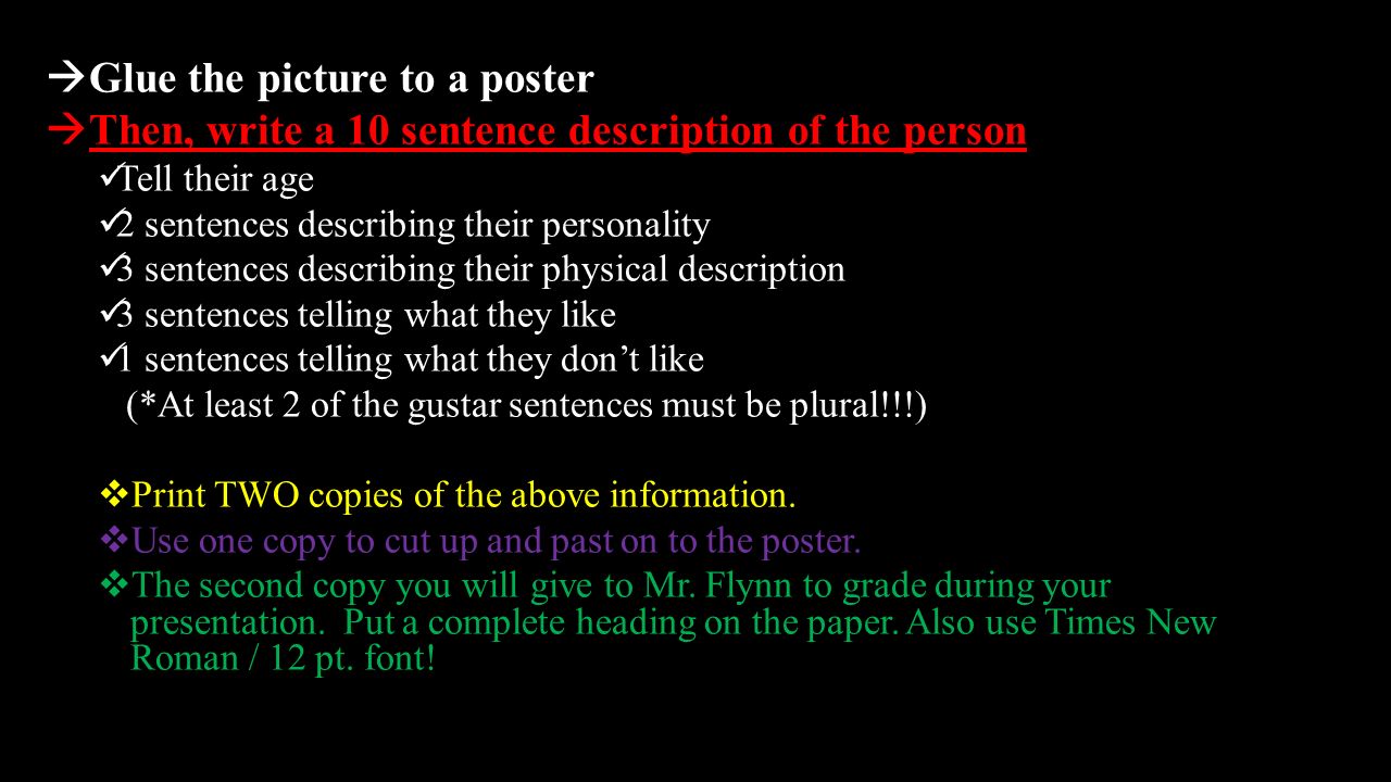  Glue the picture to a poster  Then, write a 10 sentence description of the person Tell their age 2 sentences describing their personality 3 sentences describing their physical description 3 sentences telling what they like 1 sentences telling what they don’t like (*At least 2 of the gustar sentences must be plural!!!)  Print TWO copies of the above information.