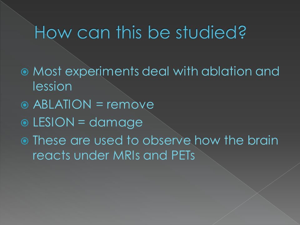  Most experiments deal with ablation and lession  ABLATION = remove  LESION = damage  These are used to observe how the brain reacts under MRIs and PETs