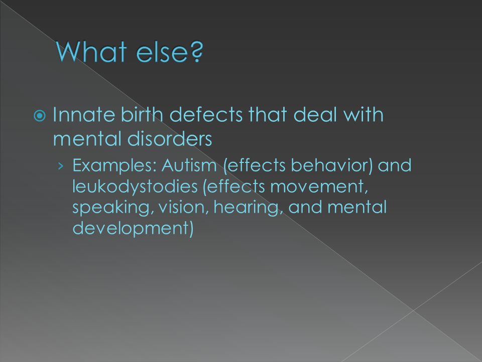  Innate birth defects that deal with mental disorders › Examples: Autism (effects behavior) and leukodystodies (effects movement, speaking, vision, hearing, and mental development)