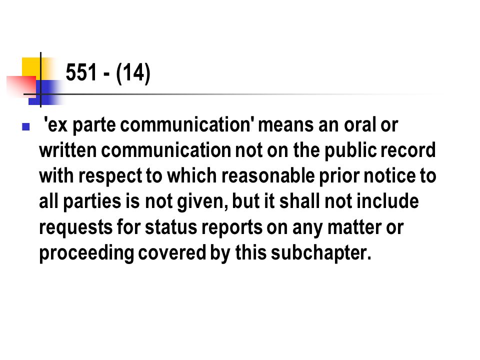 551 - (14) ex parte communication means an oral or written communication not on the public record with respect to which reasonable prior notice to all parties is not given, but it shall not include requests for status reports on any matter or proceeding covered by this subchapter.