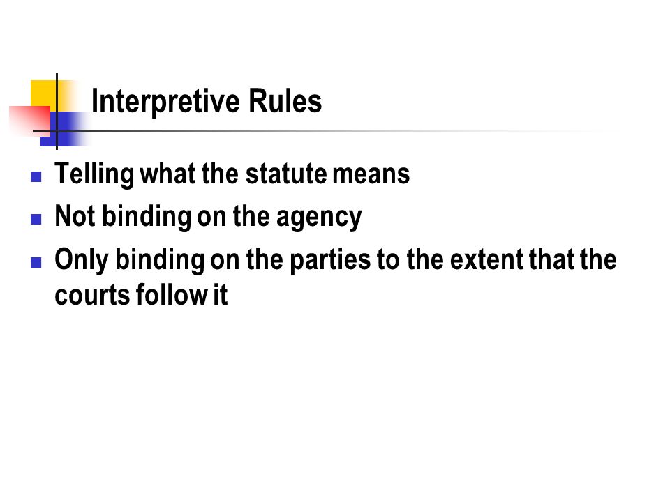 Interpretive Rules Telling what the statute means Not binding on the agency Only binding on the parties to the extent that the courts follow it
