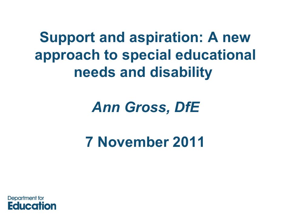 Support and aspiration: A new approach to special educational needs and disability Ann Gross, DfE 7 November 2011