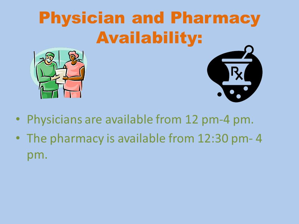 Physician and Pharmacy Availability: Physicians are available from 12 pm-4 pm.