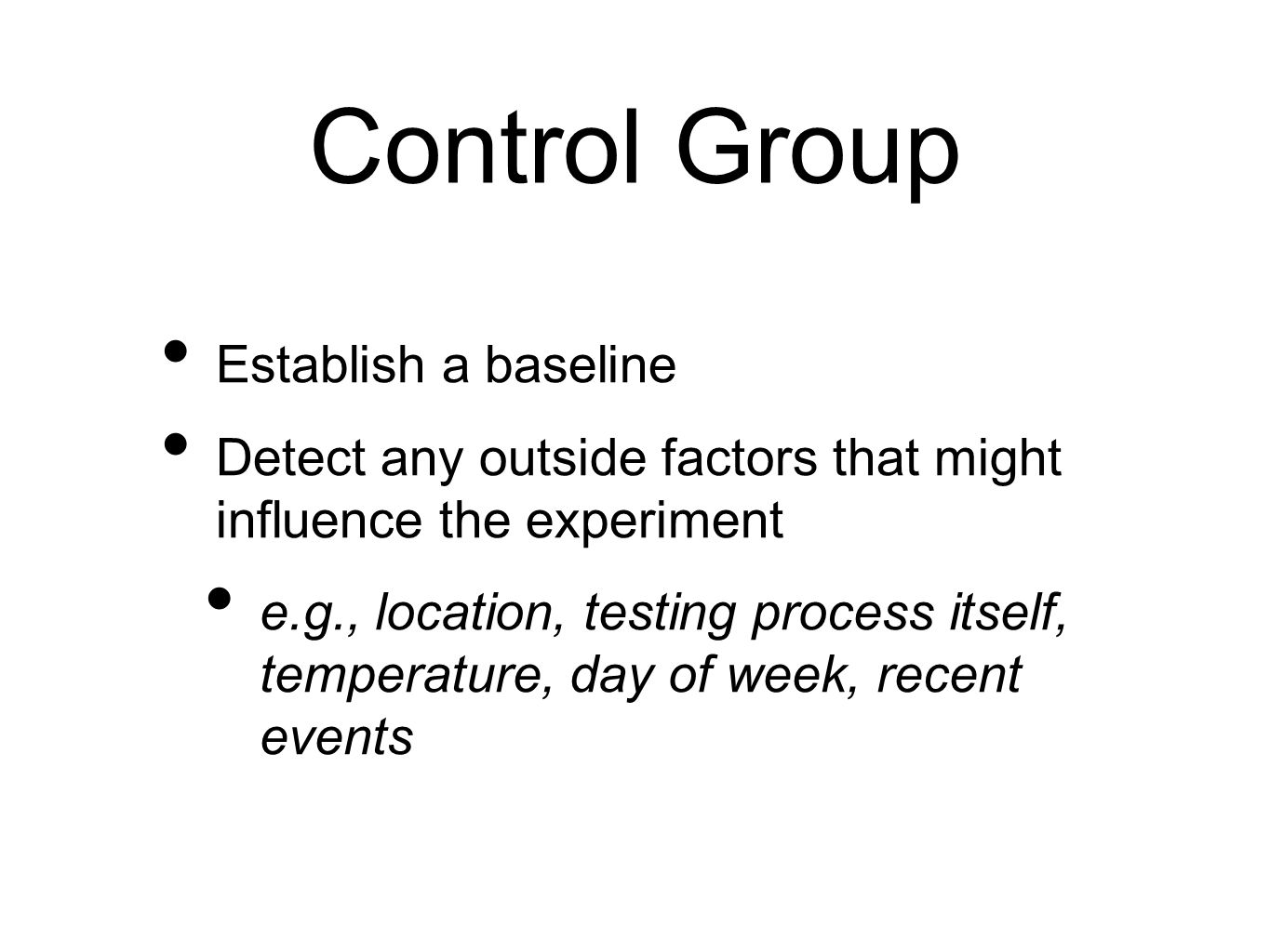 Control Group Establish a baseline Detect any outside factors that might influence the experiment e.g., location, testing process itself, temperature, day of week, recent events