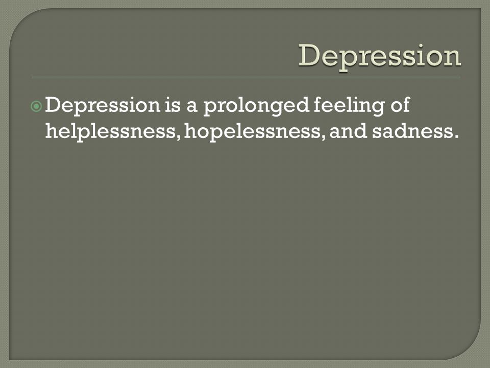  Depression is a prolonged feeling of helplessness, hopelessness, and sadness.
