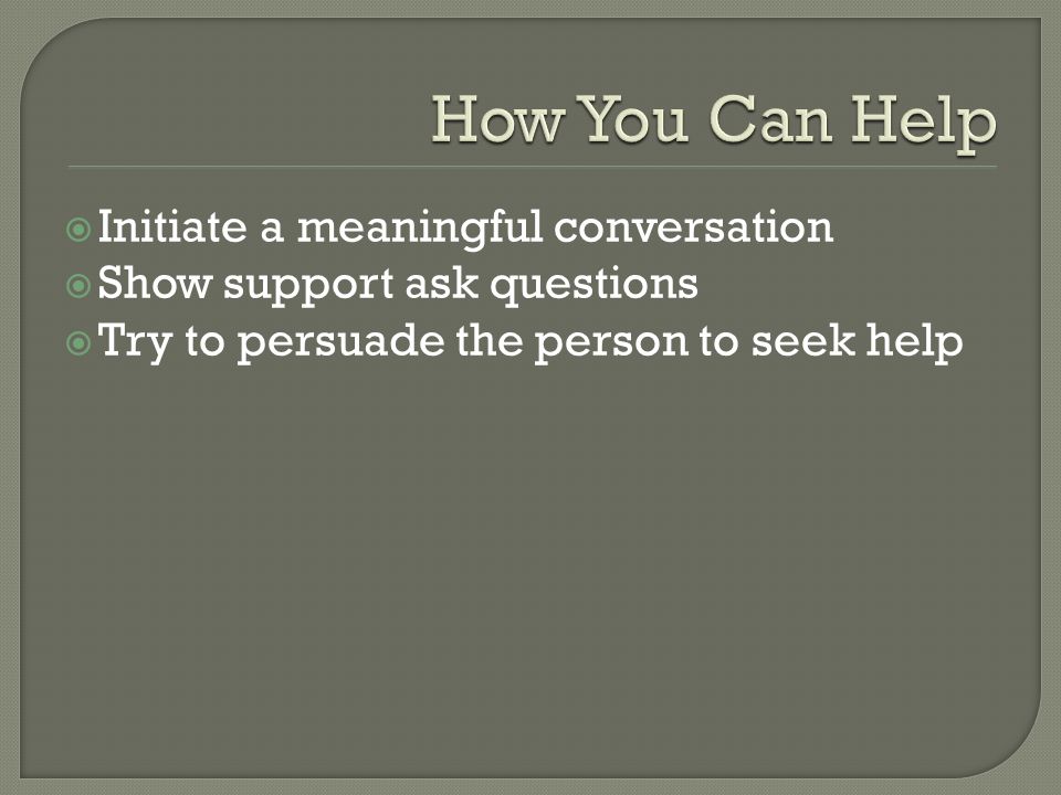  Initiate a meaningful conversation  Show support ask questions  Try to persuade the person to seek help