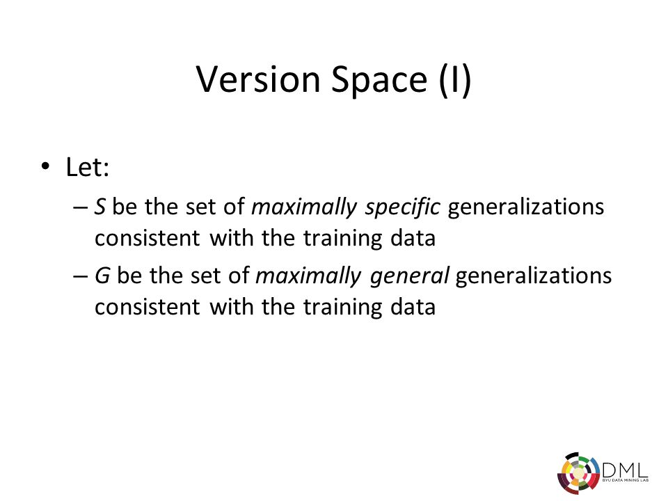 Version Space (I) Let: – S be the set of maximally specific generalizations consistent with the training data – G be the set of maximally general generalizations consistent with the training data