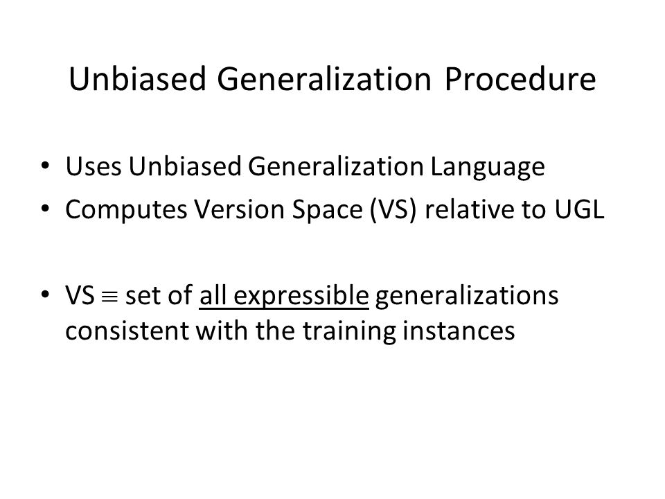 Unbiased Generalization Procedure Uses Unbiased Generalization Language Computes Version Space (VS) relative to UGL VS  set of all expressible generalizations consistent with the training instances