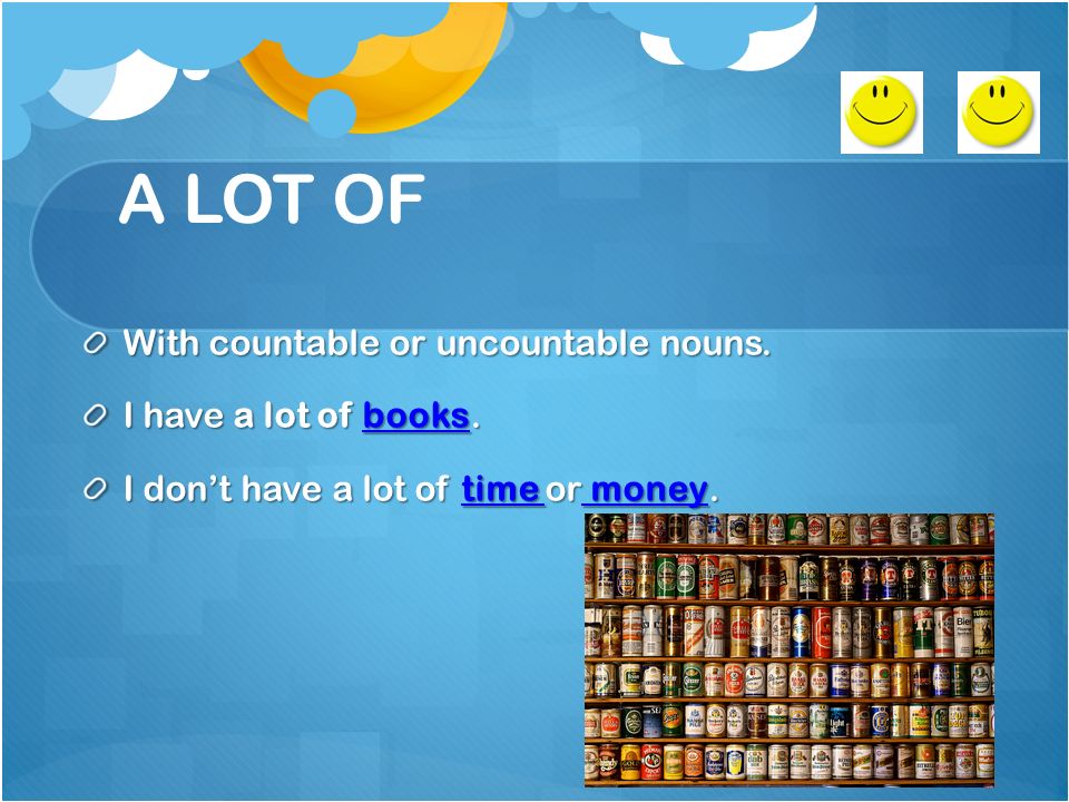 A LOT OF With countable or uncountable nouns. I have a lot of books.