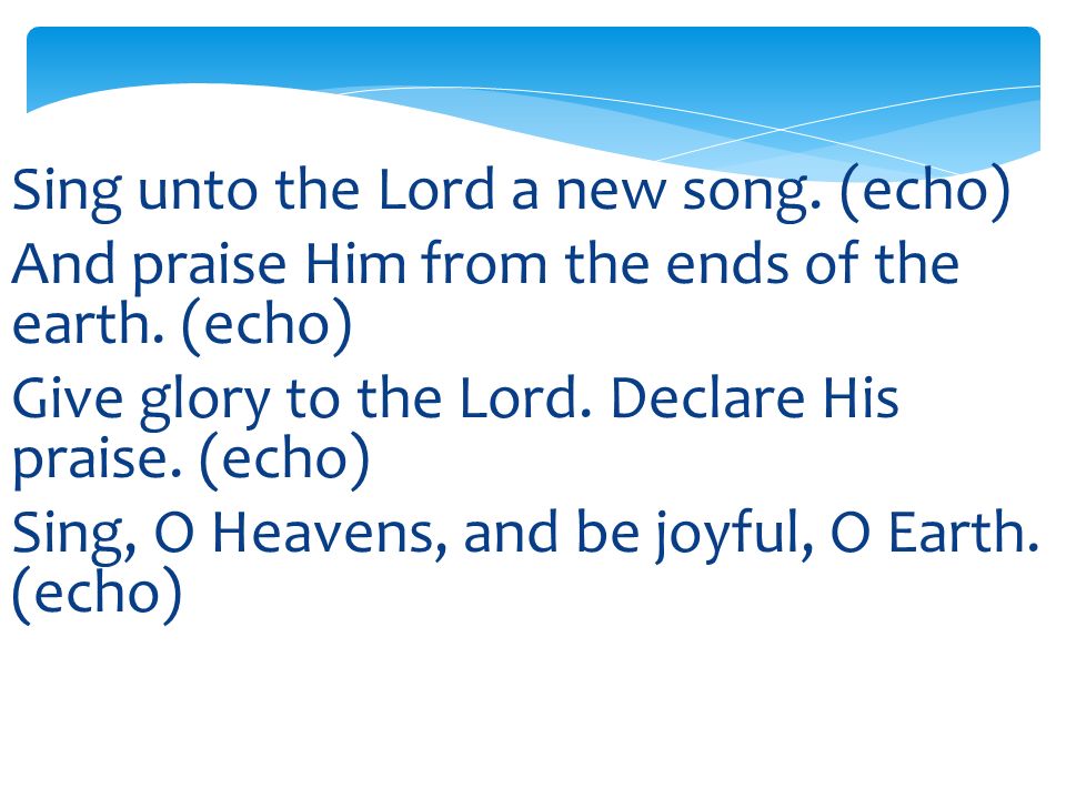 Sing unto the Lord a new song. (echo) And praise Him from the ends of the earth.