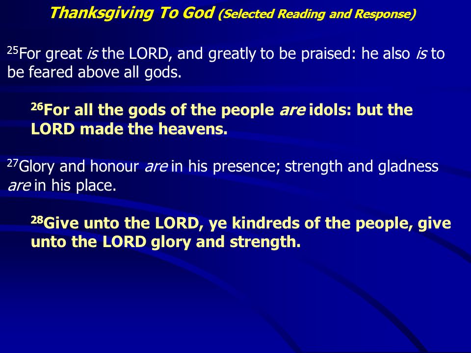 Thanksgiving To God (Selected Reading and Response) 25 For great is the LORD, and greatly to be praised: he also is to be feared above all gods.