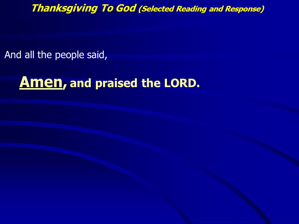 Thanksgiving To God (Selected Reading and Response) And all the people said, Amen, and praised the LORD.