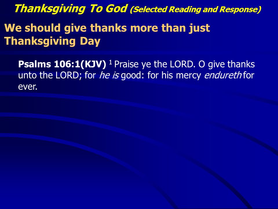 Thanksgiving To God (Selected Reading and Response) We should give thanks more than just Thanksgiving Day Psalms 106:1(KJV) 1 Praise ye the LORD.