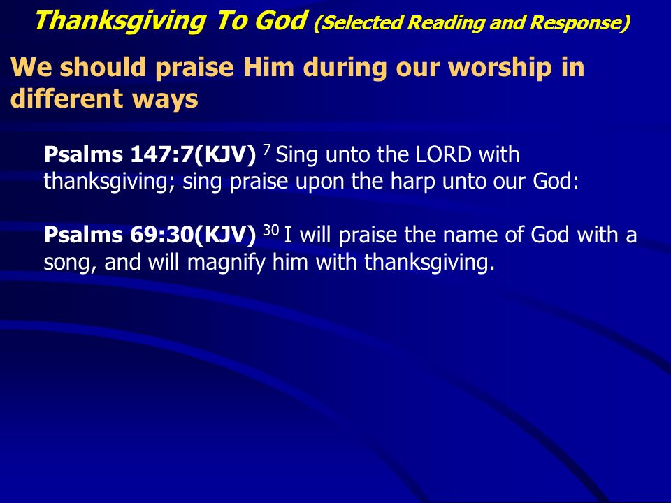 Thanksgiving To God (Selected Reading and Response) We should praise Him during our worship in different ways Psalms 147:7(KJV) 7 Sing unto the LORD with thanksgiving; sing praise upon the harp unto our God: Psalms 69:30(KJV) 30 I will praise the name of God with a song, and will magnify him with thanksgiving.