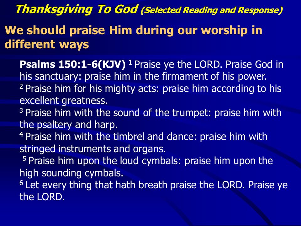 Thanksgiving To God (Selected Reading and Response) We should praise Him during our worship in different ways Psalms 150:1-6(KJV) 1 Praise ye the LORD.