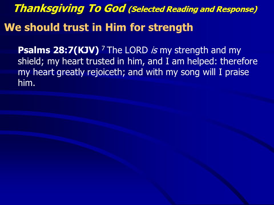 Thanksgiving To God (Selected Reading and Response) We should trust in Him for strength Psalms 28:7(KJV) 7 The LORD is my strength and my shield; my heart trusted in him, and I am helped: therefore my heart greatly rejoiceth; and with my song will I praise him.
