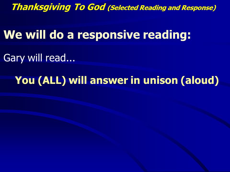 Thanksgiving To God (Selected Reading and Response) We will do a responsive reading: Gary will read...