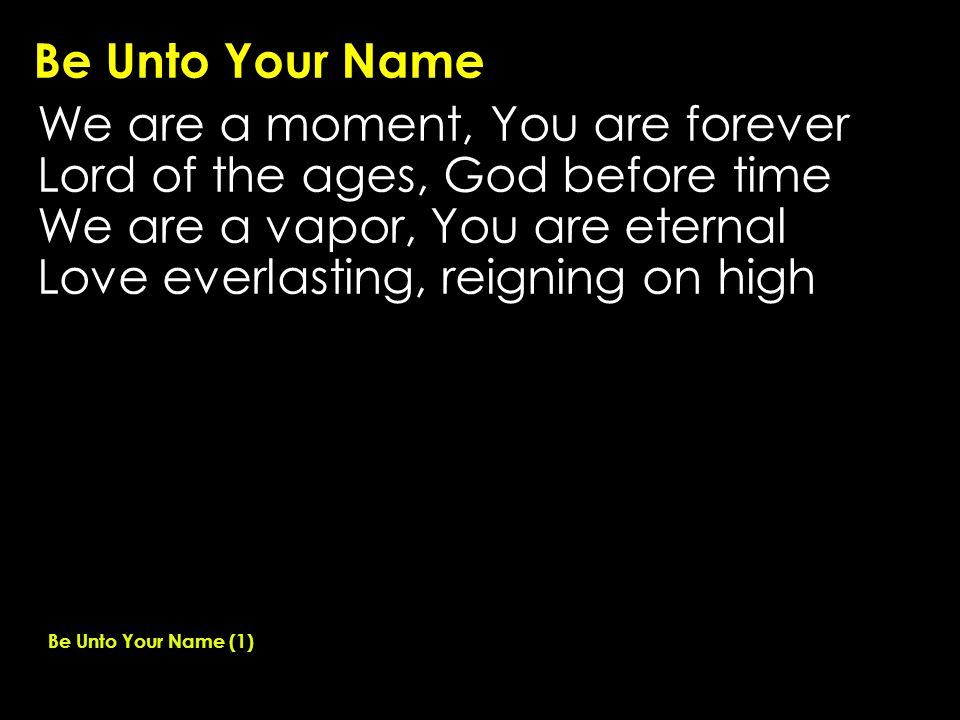 Be Unto Your Name We are a moment, You are forever Lord of the ages, God before time We are a vapor, You are eternal Love everlasting, reigning on high Be Unto Your Name (1)