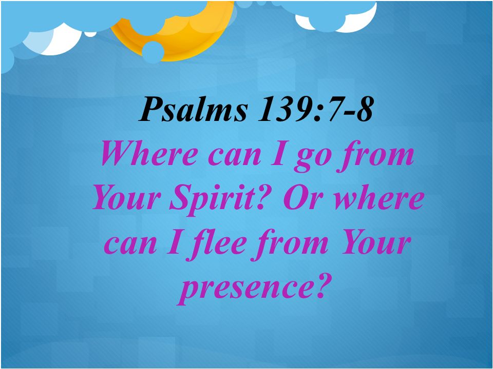 Psalms 139:7-8 Where can I go from Your Spirit Or where can I flee from Your presence