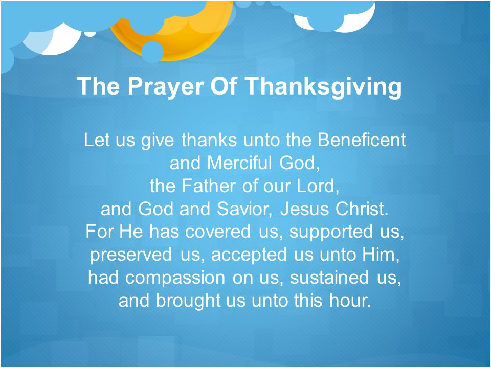 The Prayer Of Thanksgiving Let us give thanks unto the Beneficent and Merciful God, the Father of our Lord, and God and Savior, Jesus Christ.