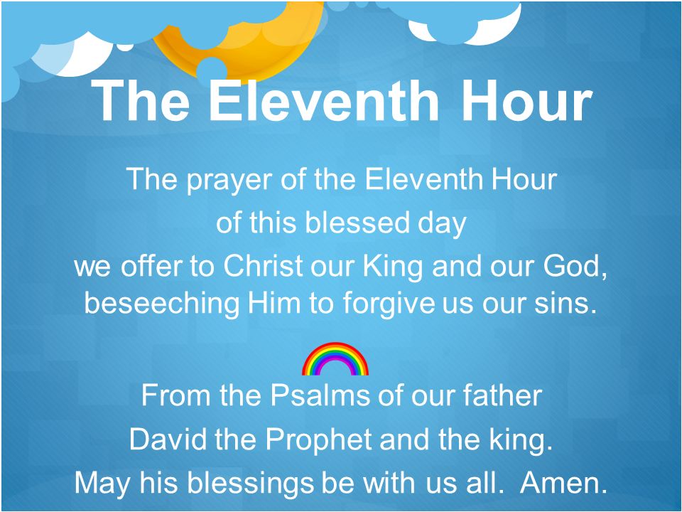 The Eleventh Hour The prayer of the Eleventh Hour of this blessed day we offer to Christ our King and our God, beseeching Him to forgive us our sins.