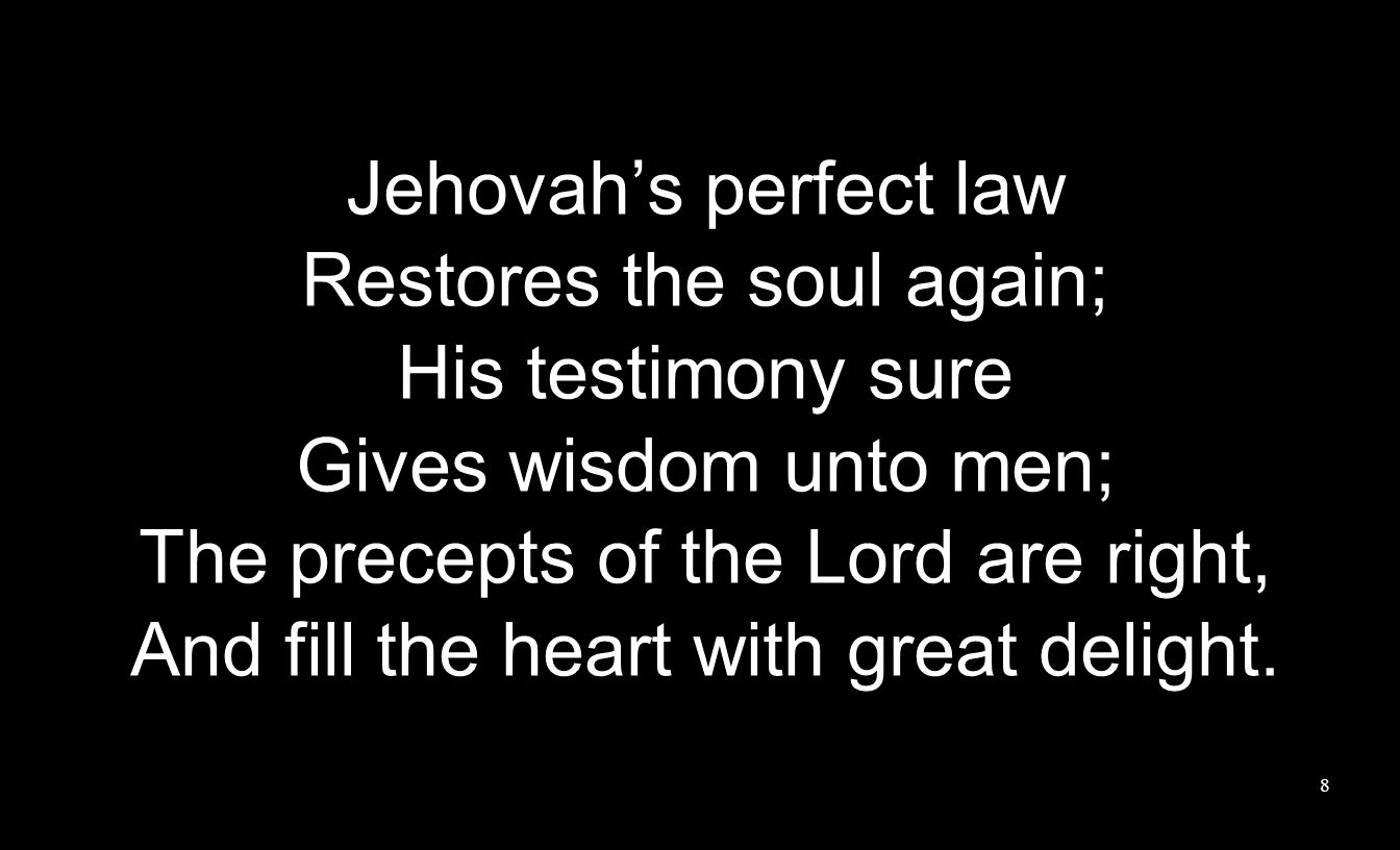 Jehovah’s perfect law Restores the soul again; His testimony sure Gives wisdom unto men; The precepts of the Lord are right, And fill the heart with great delight.