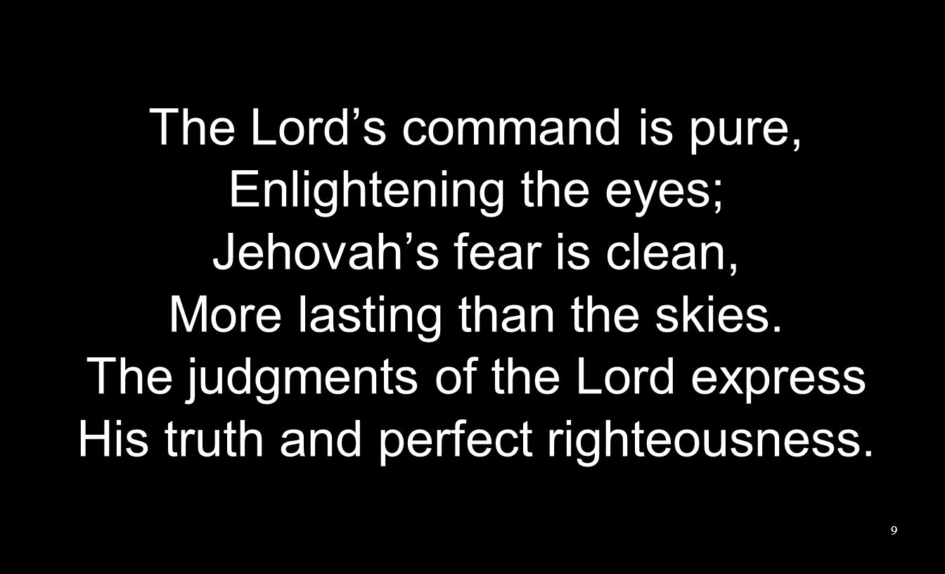 The Lord’s command is pure, Enlightening the eyes; Jehovah’s fear is clean, More lasting than the skies.
