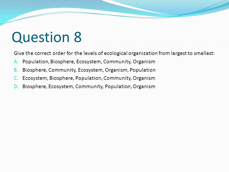 Question 8 Give the correct order for the levels of ecological organization from largest to smallest: A.