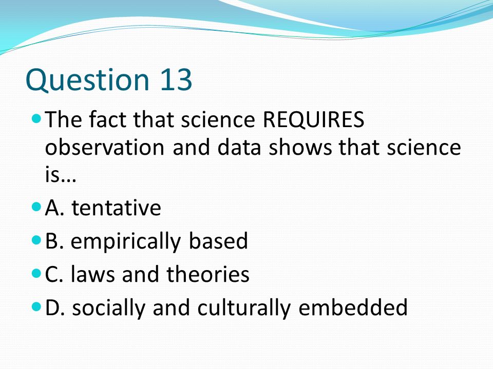 Question 13 The fact that science REQUIRES observation and data shows that science is… A.