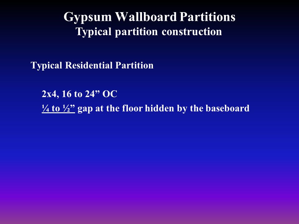 Gypsum Wallboard Partitions Typical Residential Partition 2x4, 16 to 24 OC ¼ to ½ gap at the floor hidden by the baseboard Typical partition construction
