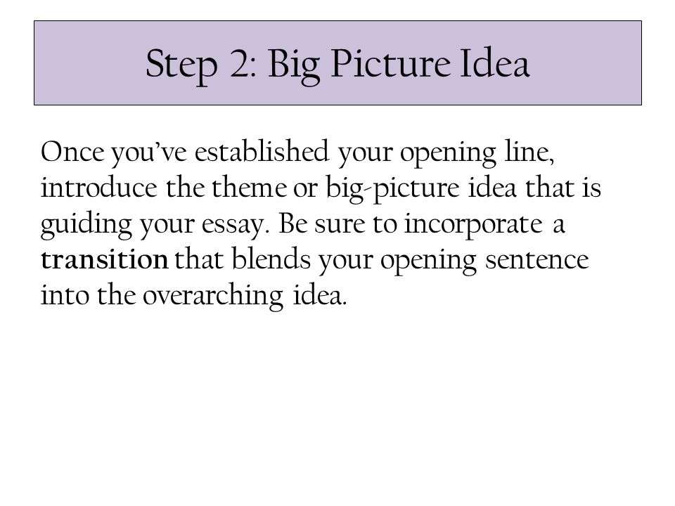Step 2: Big Picture Idea Once you’ve established your opening line, introduce the theme or big-picture idea that is guiding your essay.