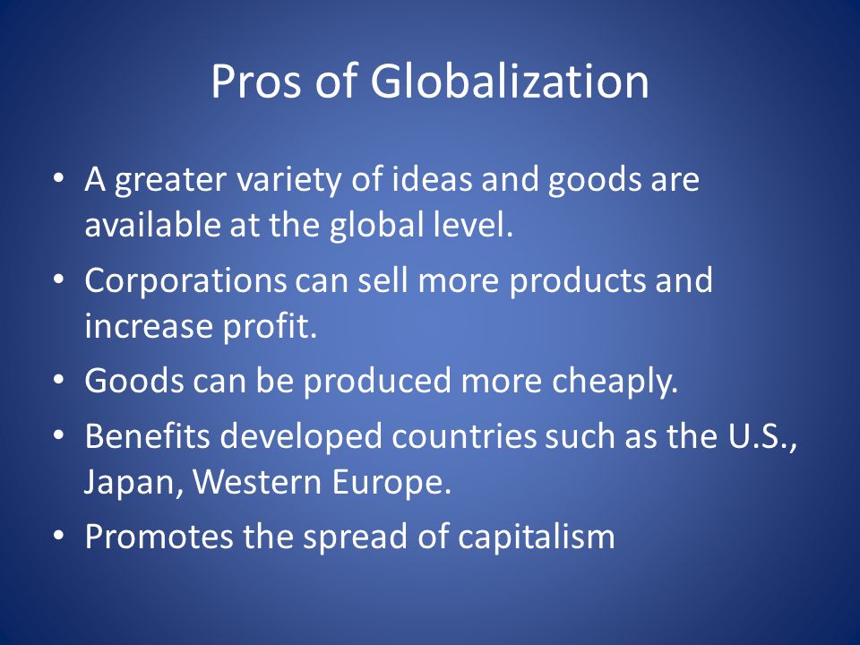 Pros of Globalization A greater variety of ideas and goods are available at the global level.