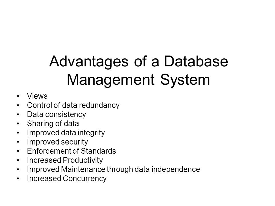 Advantages of a Database Management System Views Control of data redundancy Data consistency Sharing of data Improved data integrity Improved security Enforcement of Standards Increased Productivity Improved Maintenance through data independence Increased Concurrency