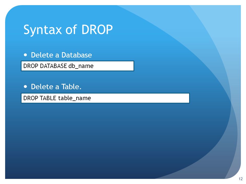 Syntax of DROP Delete a Database Delete a Table. 12 DROP DATABASE db_name DROP TABLE table_name