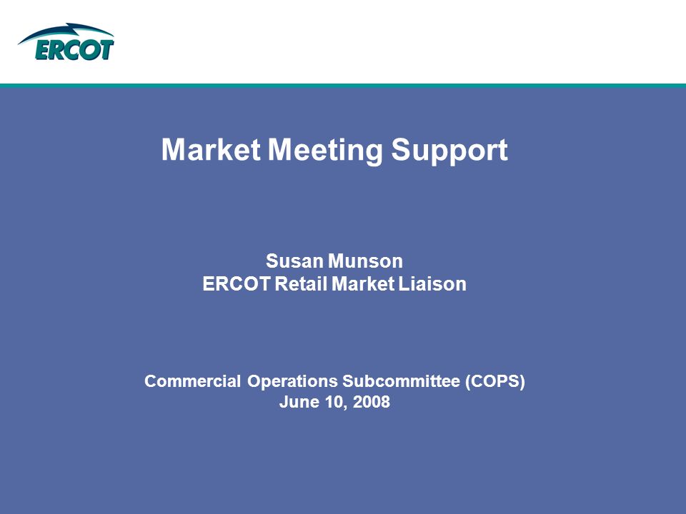 Market Meeting Support Susan Munson ERCOT Retail Market Liaison Commercial Operations Subcommittee (COPS) June 10, 2008