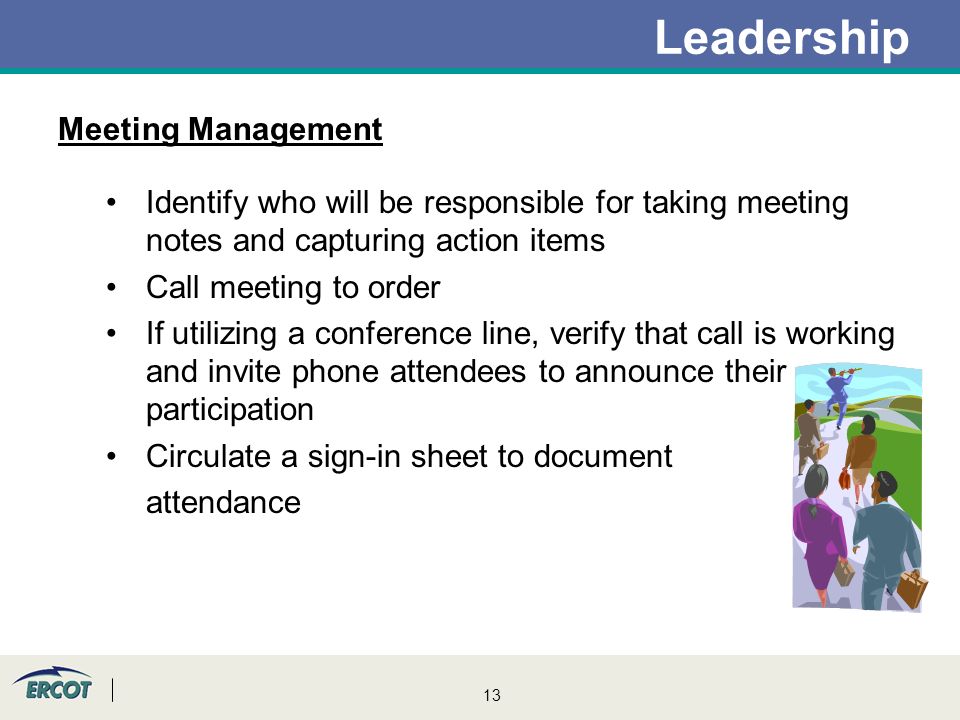 13 Leadership Meeting Management Identify who will be responsible for taking meeting notes and capturing action items Call meeting to order If utilizing a conference line, verify that call is working and invite phone attendees to announce their participation Circulate a sign-in sheet to document attendance