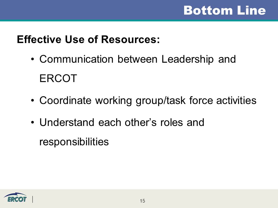 15 Effective Use of Resources: Communication between Leadership and ERCOT Coordinate working group/task force activities Understand each other’s roles and responsibilities Bottom Line