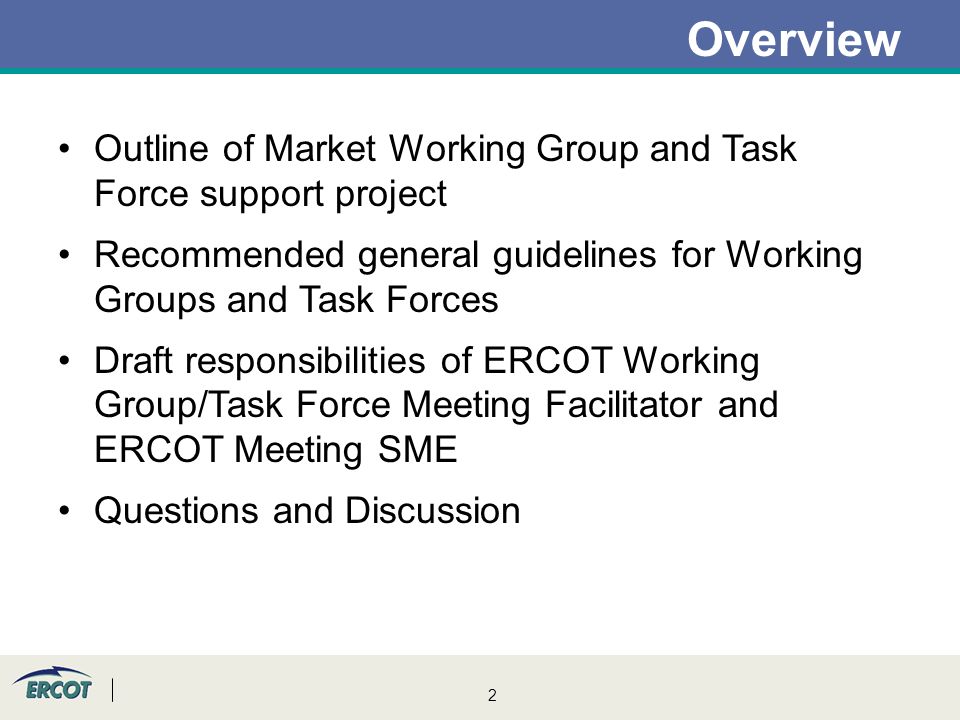 2 Overview Outline of Market Working Group and Task Force support project Recommended general guidelines for Working Groups and Task Forces Draft responsibilities of ERCOT Working Group/Task Force Meeting Facilitator and ERCOT Meeting SME Questions and Discussion