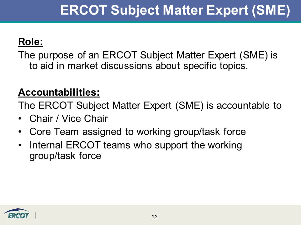 22 ERCOT Subject Matter Expert (SME) Role: The purpose of an ERCOT Subject Matter Expert (SME) is to aid in market discussions about specific topics.