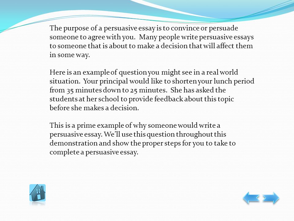 The purpose of a persuasive essay is to convince or persuade someone to agree with you.