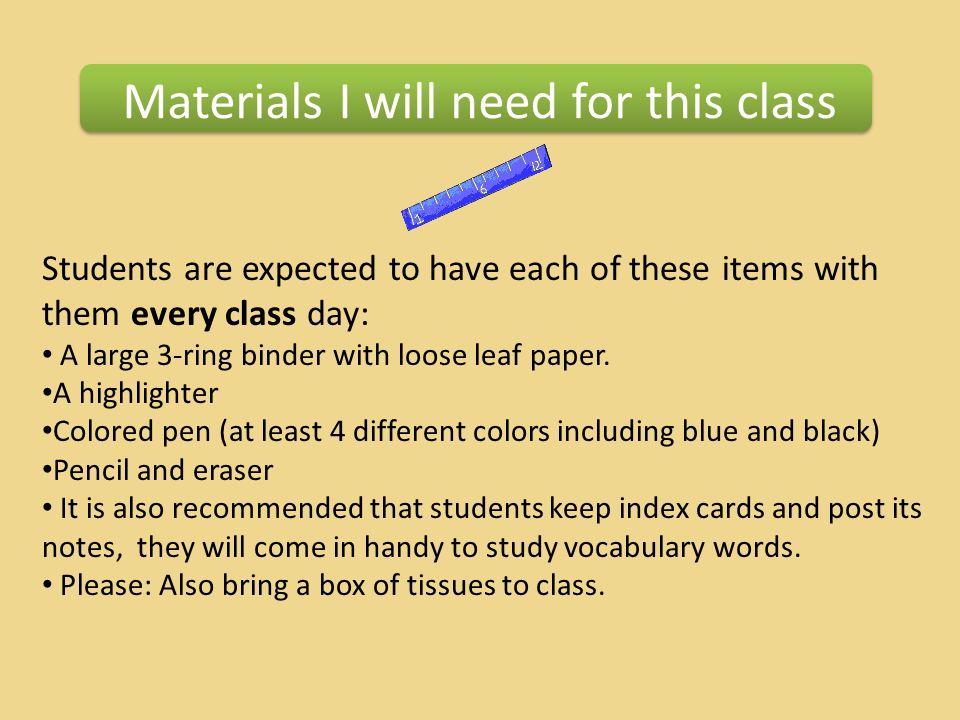 Materials I will need for this class Students are expected to have each of these items with them every class day: A large 3-ring binder with loose leaf paper.