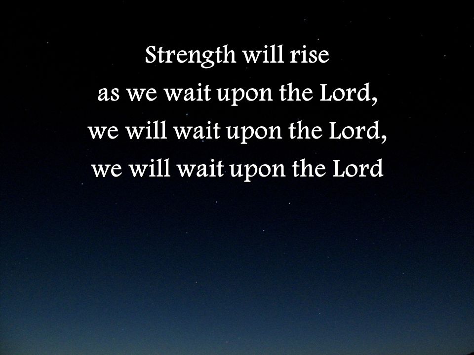 Strength will rise as we wait upon the Lord, we will wait upon the Lord, we will wait upon the Lord Strength will rise as we wait upon the Lord, we will wait upon the Lord, we will wait upon the Lord
