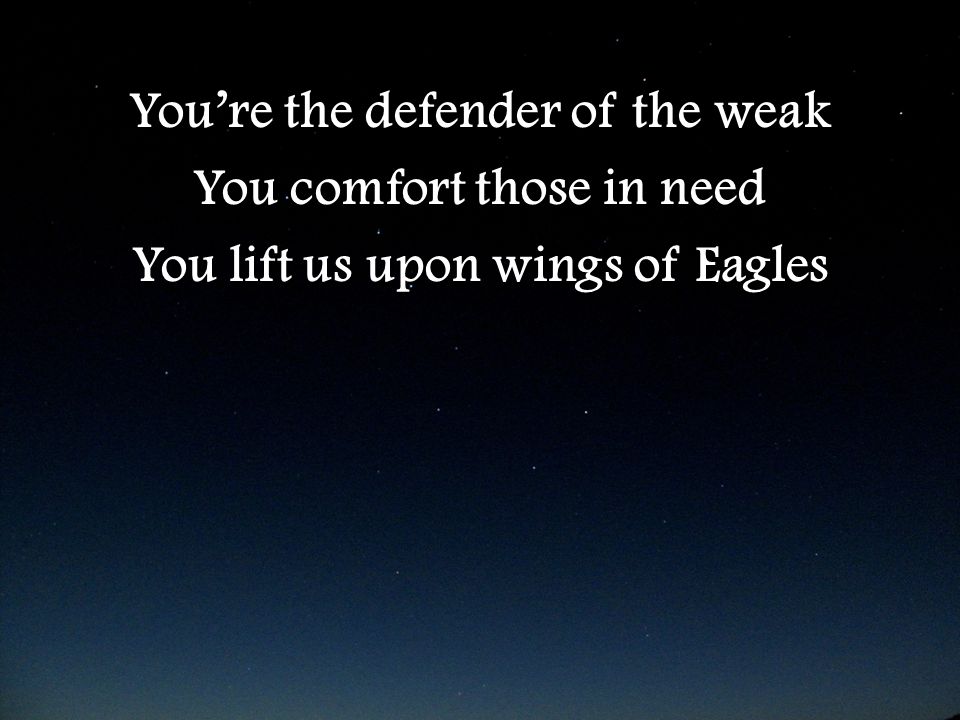 You’re the defender of the weak You comfort those in need You lift us upon wings of Eagles You’re the defender of the weak You comfort those in need You lift us upon wings of Eagles