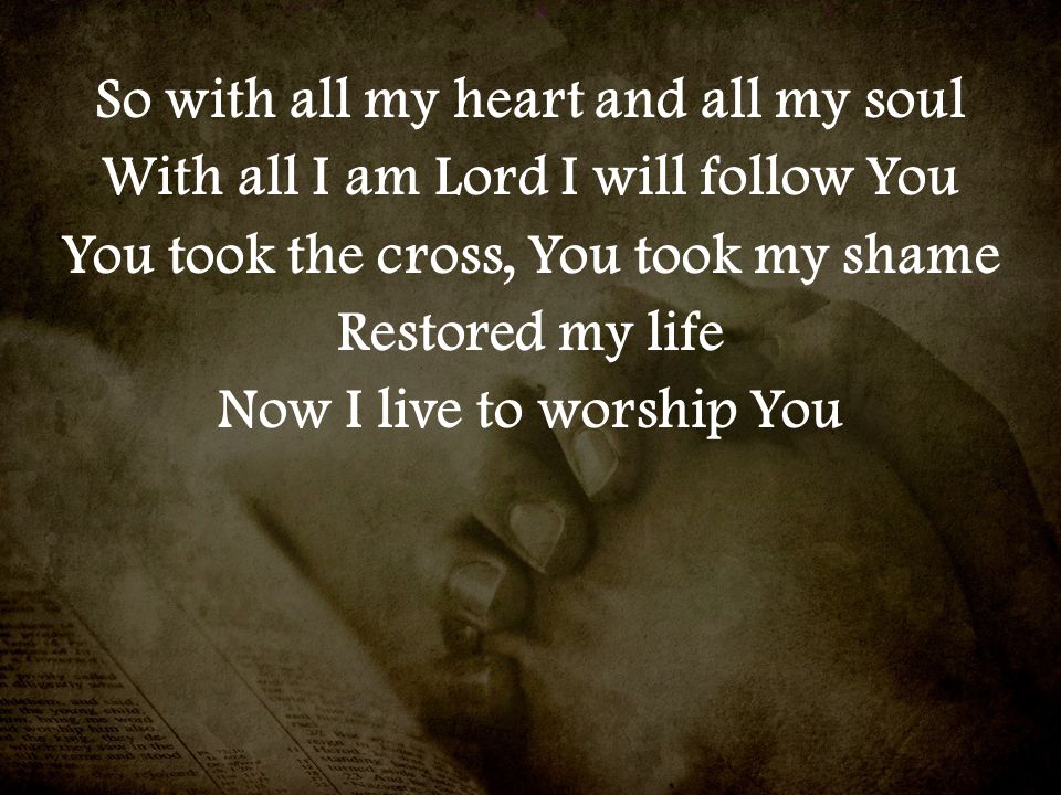 So with all my heart and all my soul With all I am Lord I will follow You You took the cross, You took my shame Restored my life Now I live to worship You