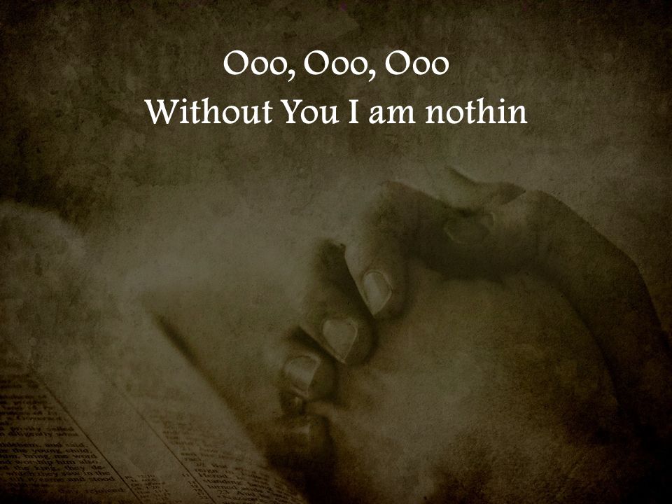 Ooo, Ooo, Ooo Without You I am nothin