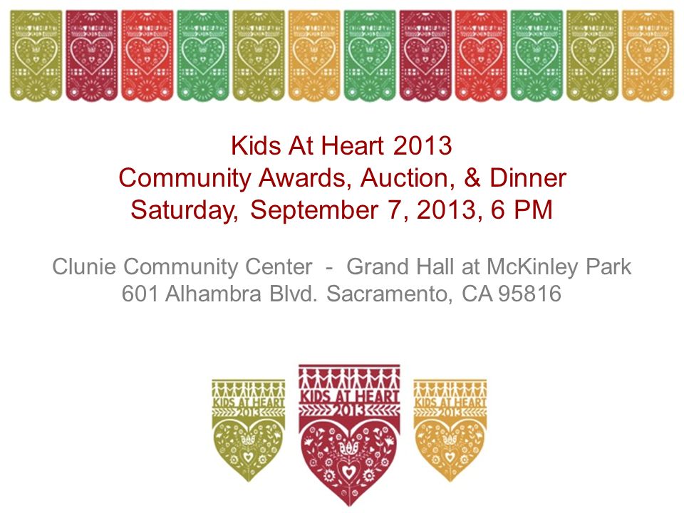 Kids At Heart 2013 Community Awards, Auction, & Dinner Saturday, September 7, 2013, 6 PM Clunie Community Center - Grand Hall at McKinley Park 601 Alhambra Blvd.