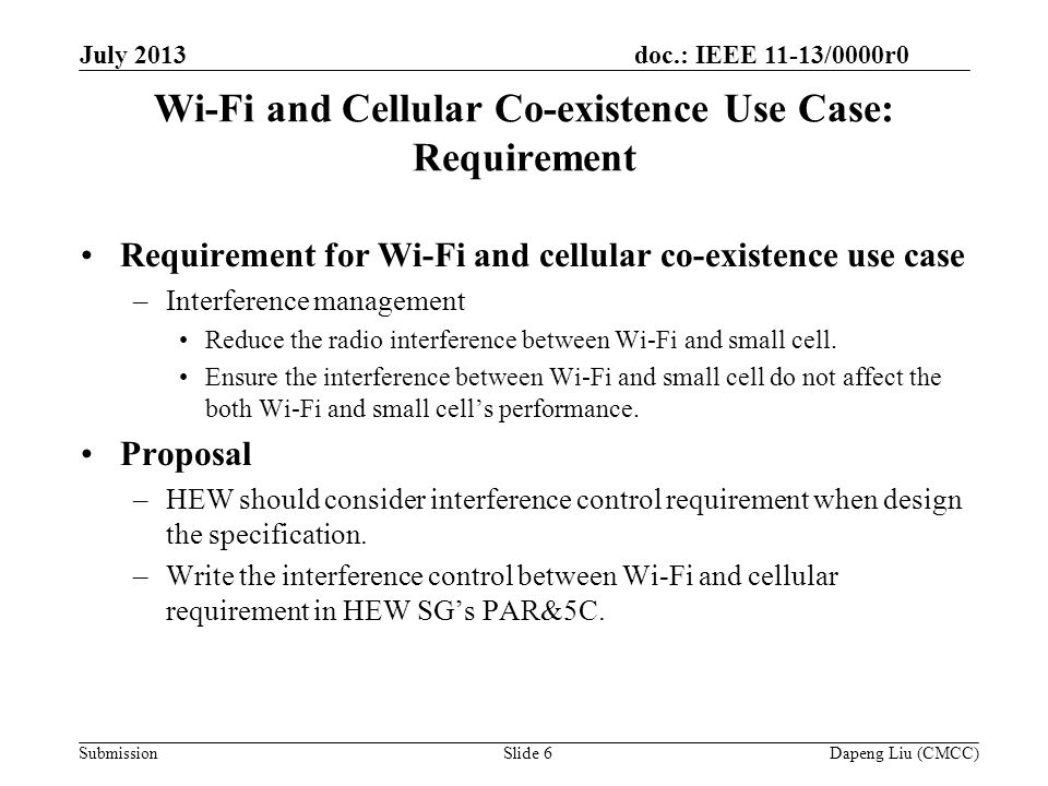 doc.: IEEE 11-13/0000r0 Submission Wi-Fi and Cellular Co-existence Use Case: Requirement Requirement for Wi-Fi and cellular co-existence use case –Interference management Reduce the radio interference between Wi-Fi and small cell.